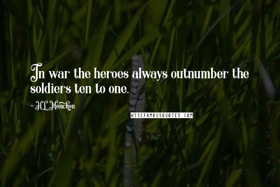 H.L. Mencken Quotes: In war the heroes always outnumber the soldiers ten to one.