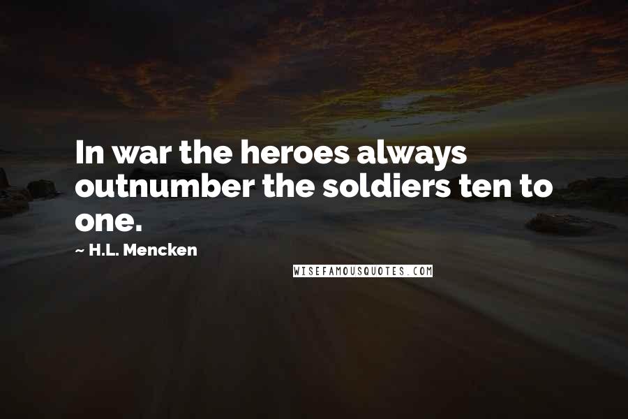 H.L. Mencken Quotes: In war the heroes always outnumber the soldiers ten to one.