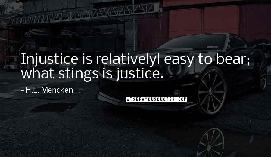 H.L. Mencken Quotes: Injustice is relativelyl easy to bear; what stings is justice.