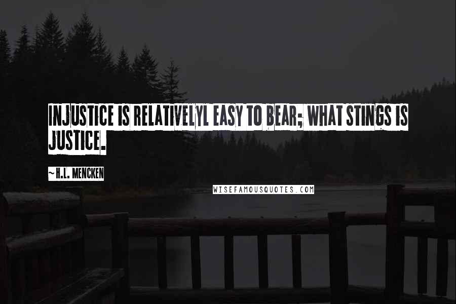 H.L. Mencken Quotes: Injustice is relativelyl easy to bear; what stings is justice.