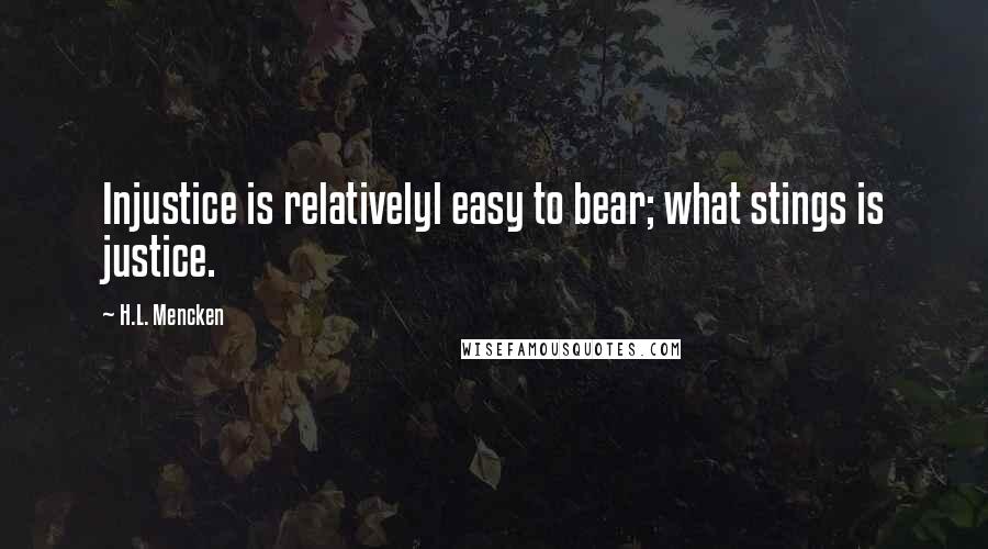 H.L. Mencken Quotes: Injustice is relativelyl easy to bear; what stings is justice.