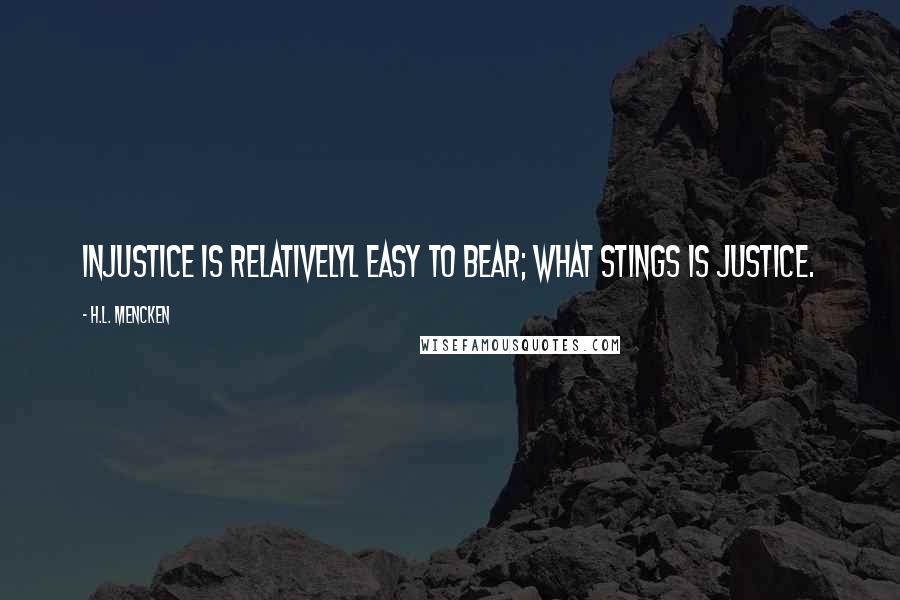 H.L. Mencken Quotes: Injustice is relativelyl easy to bear; what stings is justice.