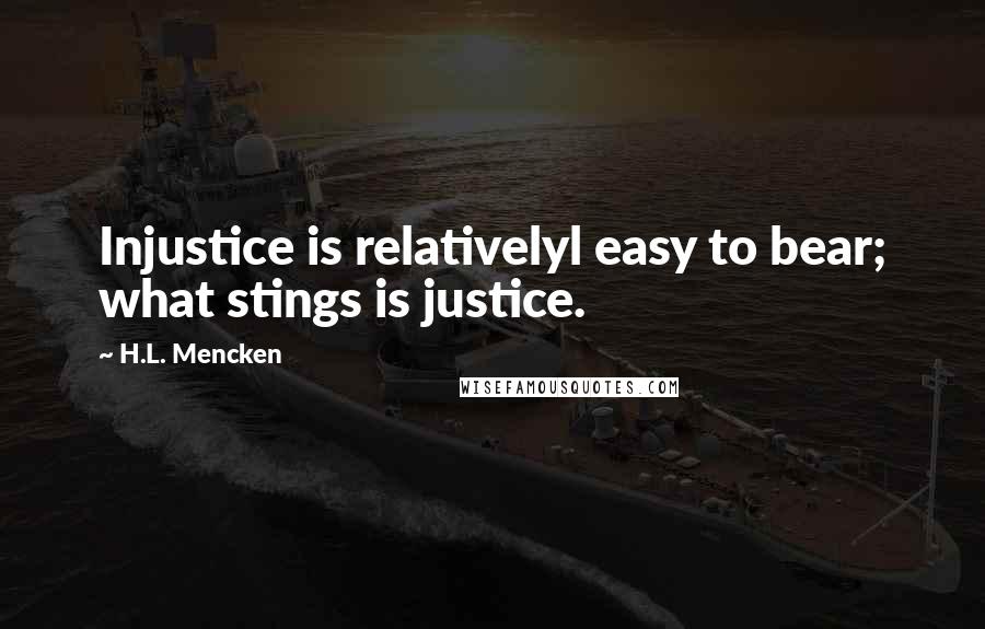 H.L. Mencken Quotes: Injustice is relativelyl easy to bear; what stings is justice.