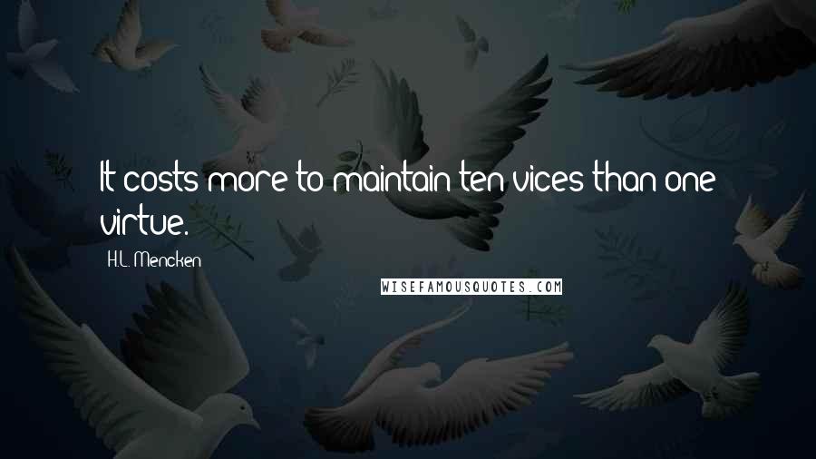 H.L. Mencken Quotes: It costs more to maintain ten vices than one virtue.