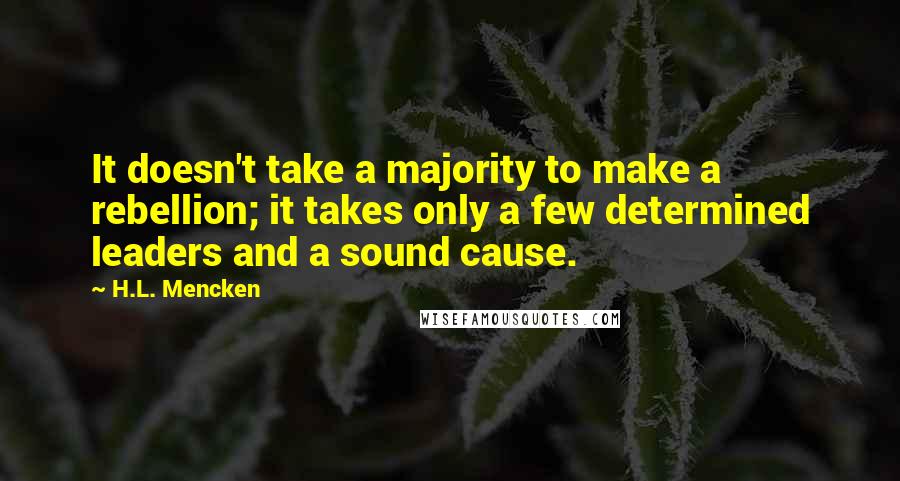 H.L. Mencken Quotes: It doesn't take a majority to make a rebellion; it takes only a few determined leaders and a sound cause.