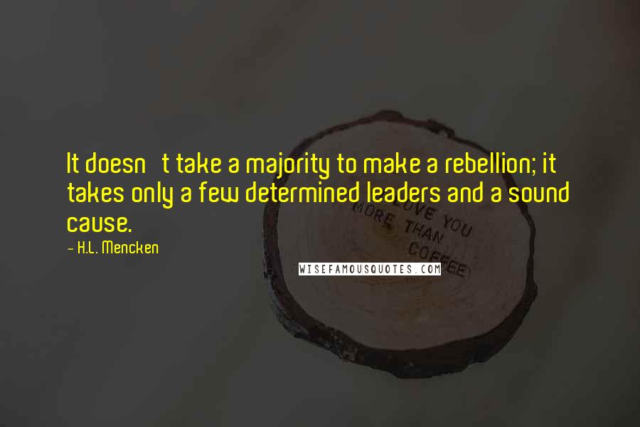 H.L. Mencken Quotes: It doesn't take a majority to make a rebellion; it takes only a few determined leaders and a sound cause.