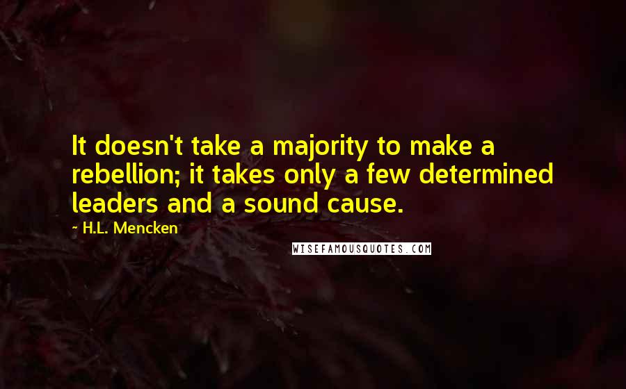 H.L. Mencken Quotes: It doesn't take a majority to make a rebellion; it takes only a few determined leaders and a sound cause.