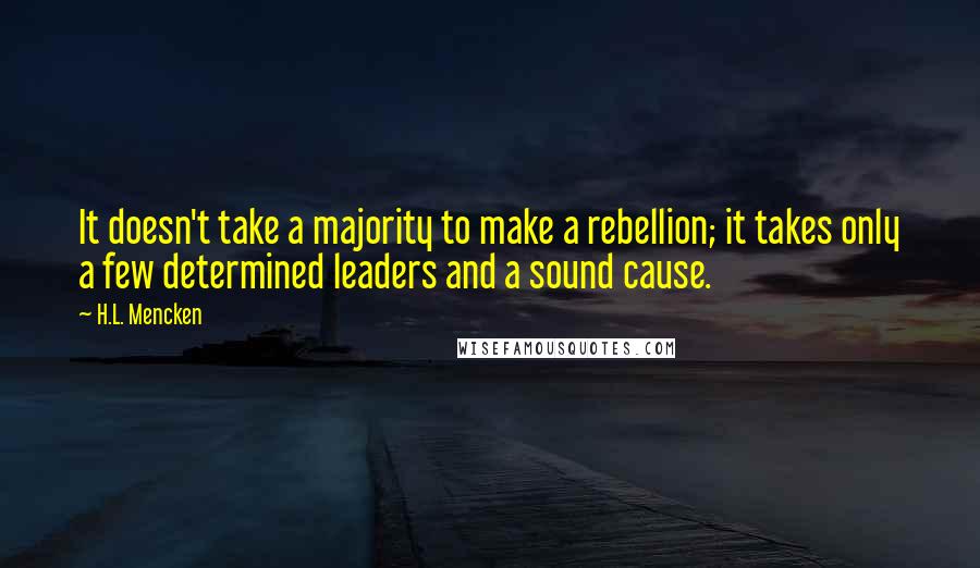 H.L. Mencken Quotes: It doesn't take a majority to make a rebellion; it takes only a few determined leaders and a sound cause.