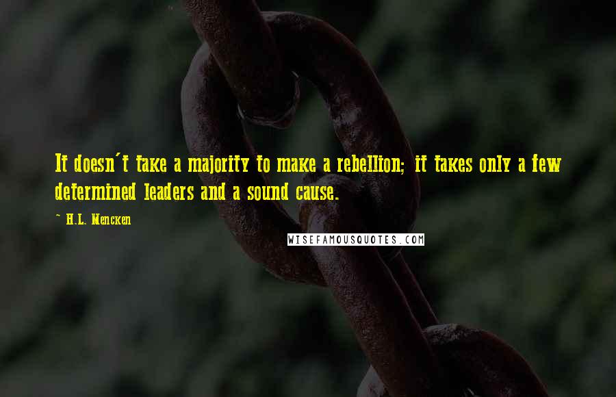 H.L. Mencken Quotes: It doesn't take a majority to make a rebellion; it takes only a few determined leaders and a sound cause.