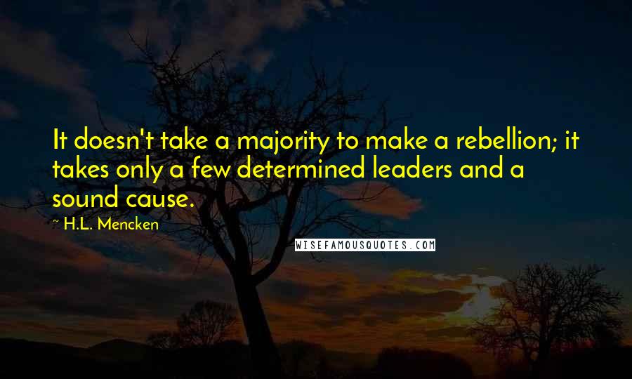 H.L. Mencken Quotes: It doesn't take a majority to make a rebellion; it takes only a few determined leaders and a sound cause.