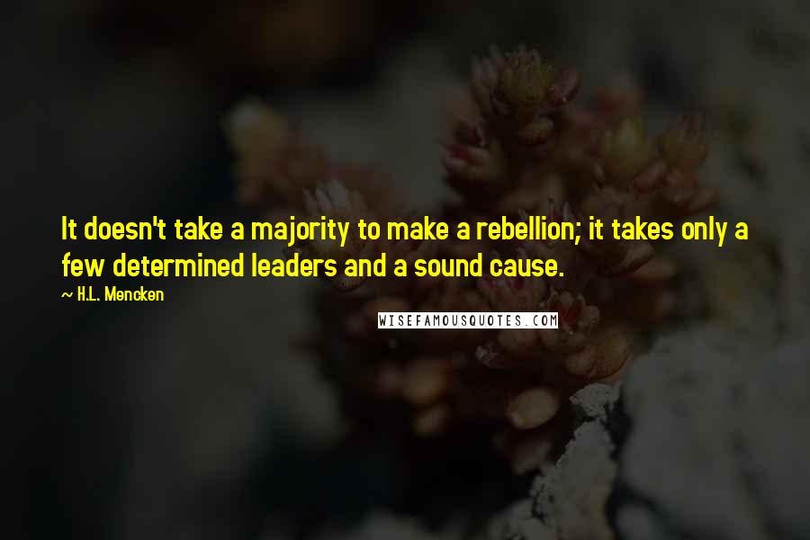H.L. Mencken Quotes: It doesn't take a majority to make a rebellion; it takes only a few determined leaders and a sound cause.