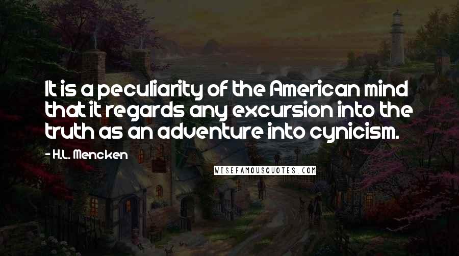 H.L. Mencken Quotes: It is a peculiarity of the American mind that it regards any excursion into the truth as an adventure into cynicism.