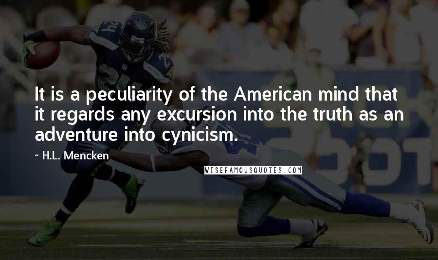H.L. Mencken Quotes: It is a peculiarity of the American mind that it regards any excursion into the truth as an adventure into cynicism.