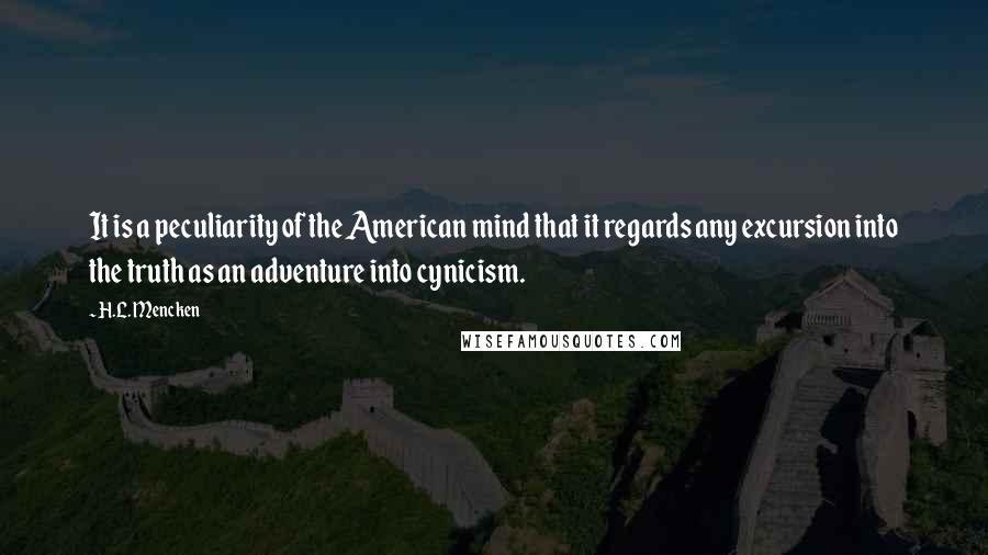 H.L. Mencken Quotes: It is a peculiarity of the American mind that it regards any excursion into the truth as an adventure into cynicism.