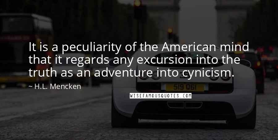 H.L. Mencken Quotes: It is a peculiarity of the American mind that it regards any excursion into the truth as an adventure into cynicism.