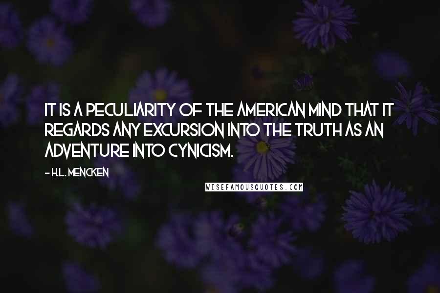 H.L. Mencken Quotes: It is a peculiarity of the American mind that it regards any excursion into the truth as an adventure into cynicism.