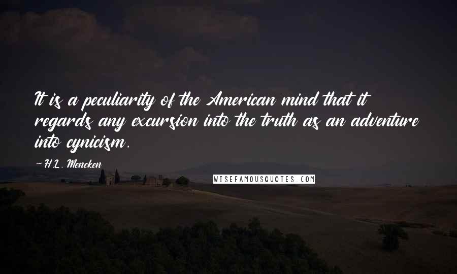 H.L. Mencken Quotes: It is a peculiarity of the American mind that it regards any excursion into the truth as an adventure into cynicism.