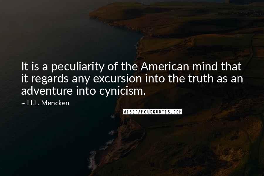 H.L. Mencken Quotes: It is a peculiarity of the American mind that it regards any excursion into the truth as an adventure into cynicism.