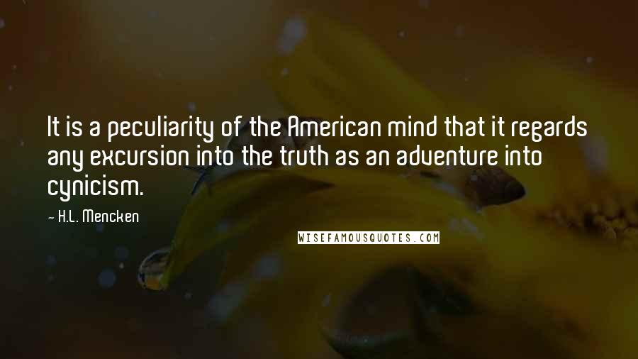 H.L. Mencken Quotes: It is a peculiarity of the American mind that it regards any excursion into the truth as an adventure into cynicism.