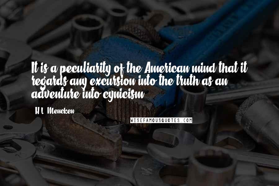 H.L. Mencken Quotes: It is a peculiarity of the American mind that it regards any excursion into the truth as an adventure into cynicism.