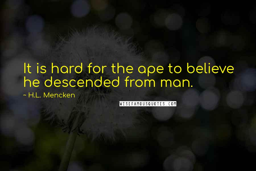 H.L. Mencken Quotes: It is hard for the ape to believe he descended from man.