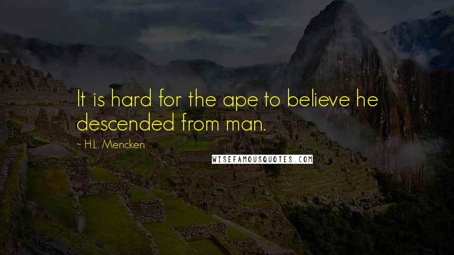 H.L. Mencken Quotes: It is hard for the ape to believe he descended from man.