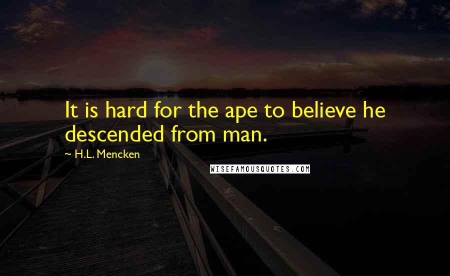 H.L. Mencken Quotes: It is hard for the ape to believe he descended from man.