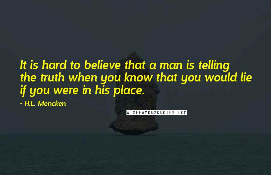 H.L. Mencken Quotes: It is hard to believe that a man is telling the truth when you know that you would lie if you were in his place.