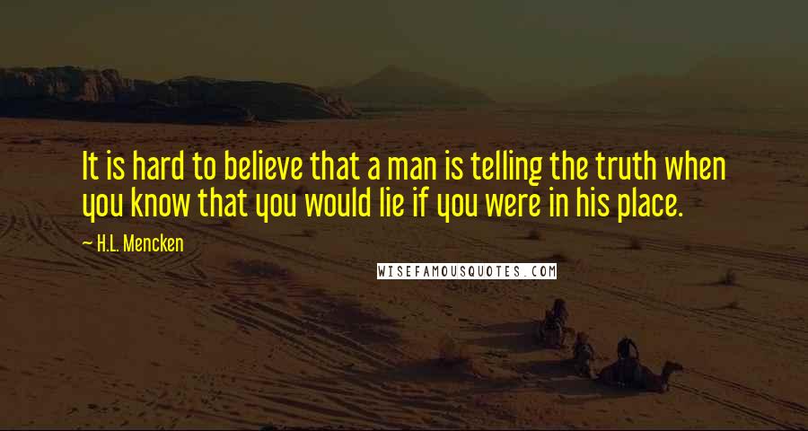 H.L. Mencken Quotes: It is hard to believe that a man is telling the truth when you know that you would lie if you were in his place.