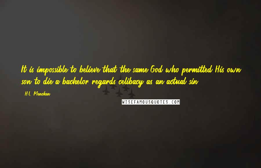 H.L. Mencken Quotes: It is impossible to believe that the same God who permitted His own son to die a bachelor regards celibacy as an actual sin.