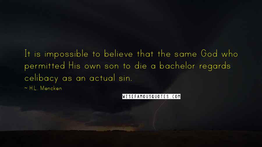 H.L. Mencken Quotes: It is impossible to believe that the same God who permitted His own son to die a bachelor regards celibacy as an actual sin.