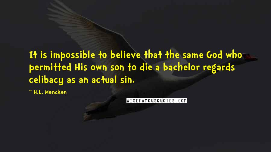 H.L. Mencken Quotes: It is impossible to believe that the same God who permitted His own son to die a bachelor regards celibacy as an actual sin.