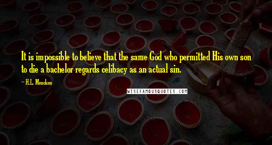 H.L. Mencken Quotes: It is impossible to believe that the same God who permitted His own son to die a bachelor regards celibacy as an actual sin.