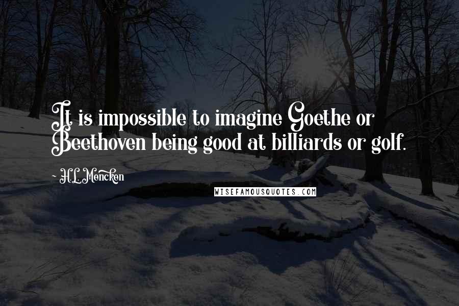 H.L. Mencken Quotes: It is impossible to imagine Goethe or Beethoven being good at billiards or golf.