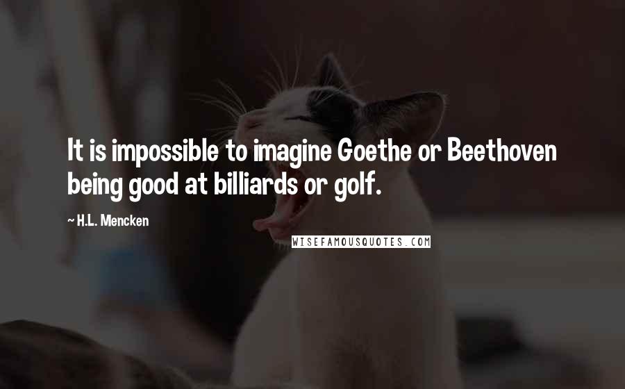 H.L. Mencken Quotes: It is impossible to imagine Goethe or Beethoven being good at billiards or golf.
