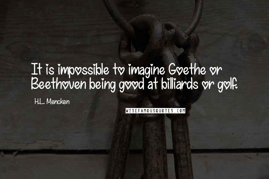 H.L. Mencken Quotes: It is impossible to imagine Goethe or Beethoven being good at billiards or golf.