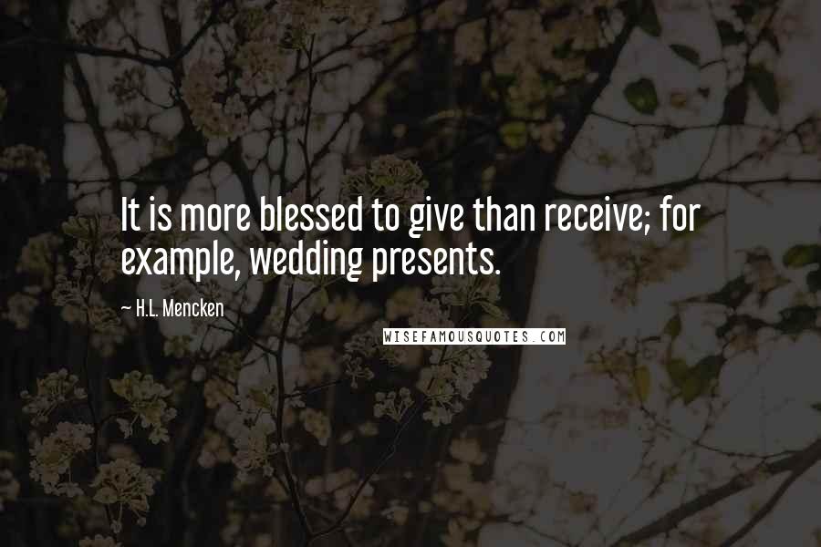 H.L. Mencken Quotes: It is more blessed to give than receive; for example, wedding presents.