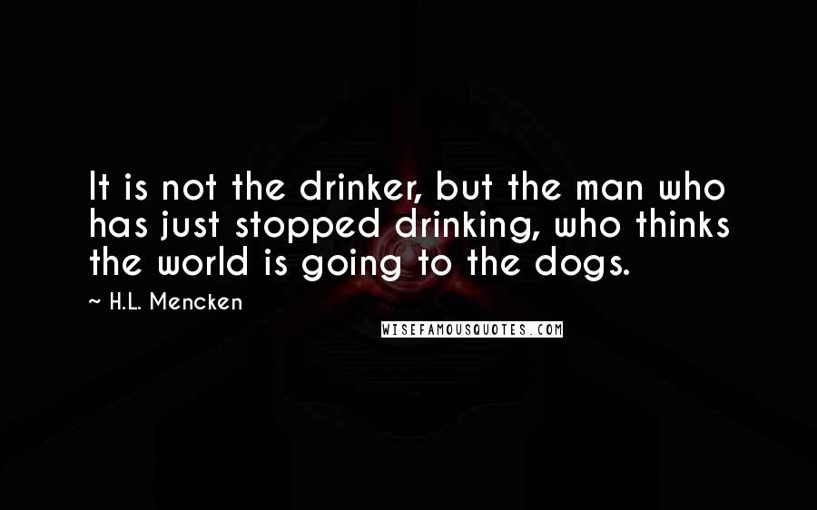 H.L. Mencken Quotes: It is not the drinker, but the man who has just stopped drinking, who thinks the world is going to the dogs.