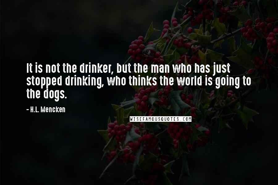 H.L. Mencken Quotes: It is not the drinker, but the man who has just stopped drinking, who thinks the world is going to the dogs.
