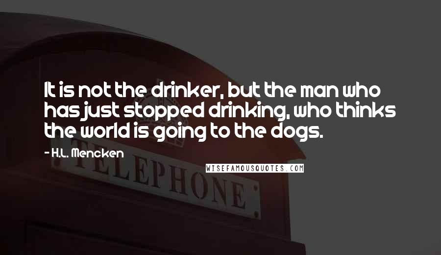 H.L. Mencken Quotes: It is not the drinker, but the man who has just stopped drinking, who thinks the world is going to the dogs.