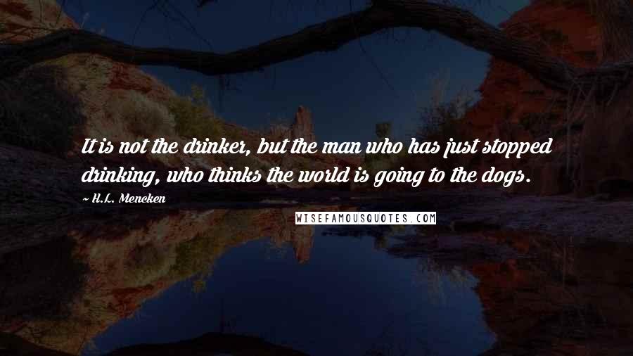 H.L. Mencken Quotes: It is not the drinker, but the man who has just stopped drinking, who thinks the world is going to the dogs.
