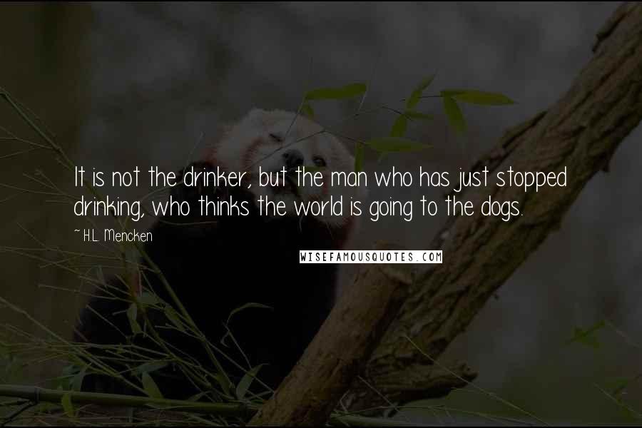 H.L. Mencken Quotes: It is not the drinker, but the man who has just stopped drinking, who thinks the world is going to the dogs.