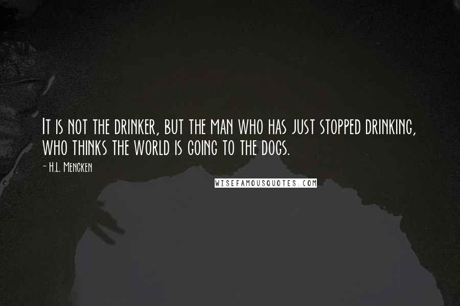 H.L. Mencken Quotes: It is not the drinker, but the man who has just stopped drinking, who thinks the world is going to the dogs.
