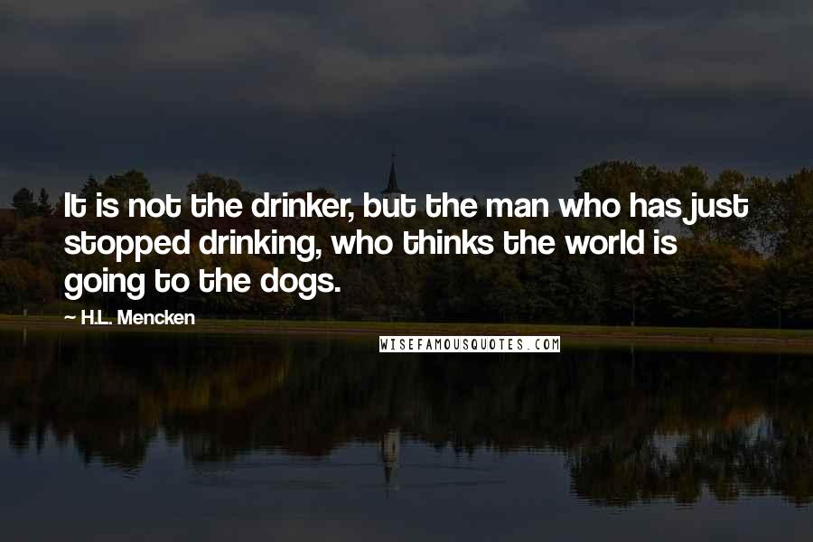 H.L. Mencken Quotes: It is not the drinker, but the man who has just stopped drinking, who thinks the world is going to the dogs.
