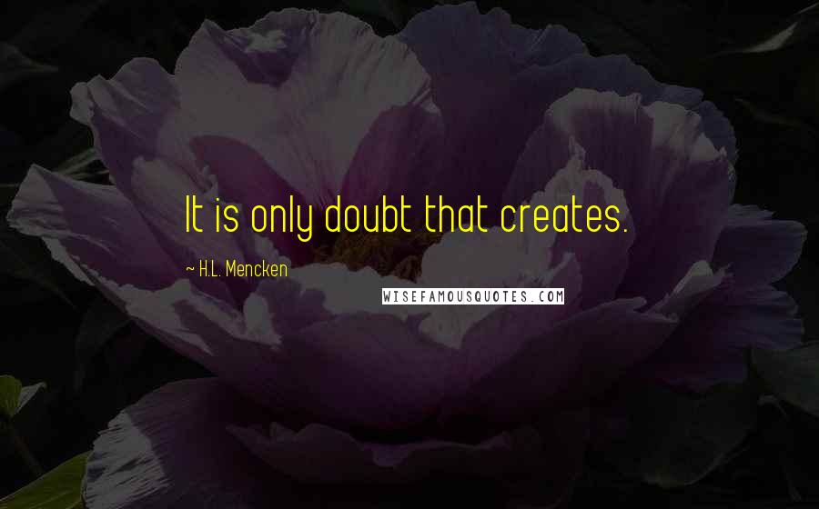 H.L. Mencken Quotes: It is only doubt that creates.