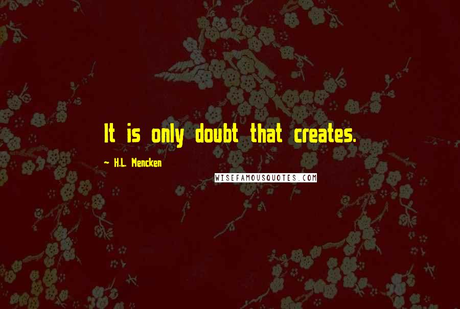 H.L. Mencken Quotes: It is only doubt that creates.