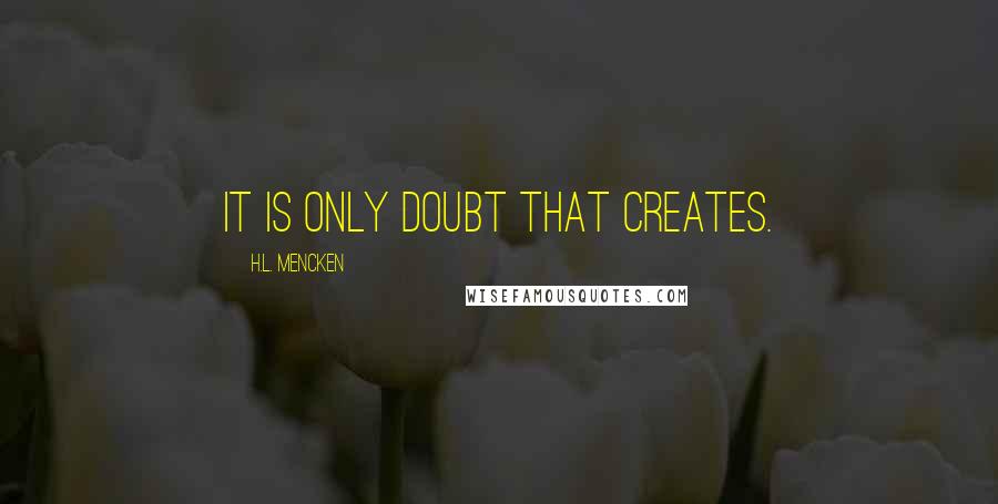 H.L. Mencken Quotes: It is only doubt that creates.