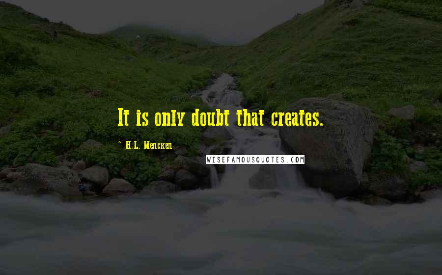 H.L. Mencken Quotes: It is only doubt that creates.