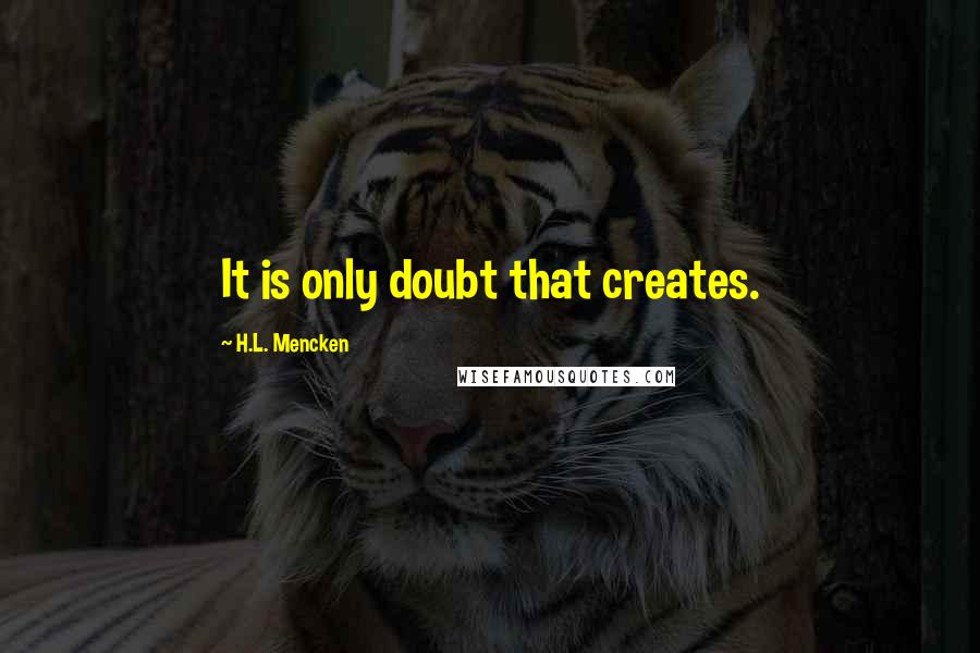 H.L. Mencken Quotes: It is only doubt that creates.