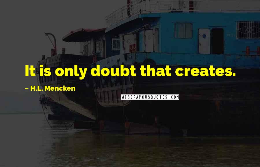 H.L. Mencken Quotes: It is only doubt that creates.